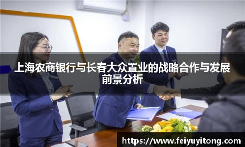 上海农商银行与长春大众置业的战略合作与发展前景分析